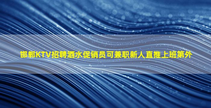 邯郸KTV招聘酒水促销员可兼职新人直推上班第外